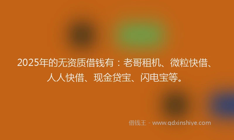 2025年的无资质借钱有：老哥租机、微粒快借、人人快借、现金贷宝、闪电宝等。