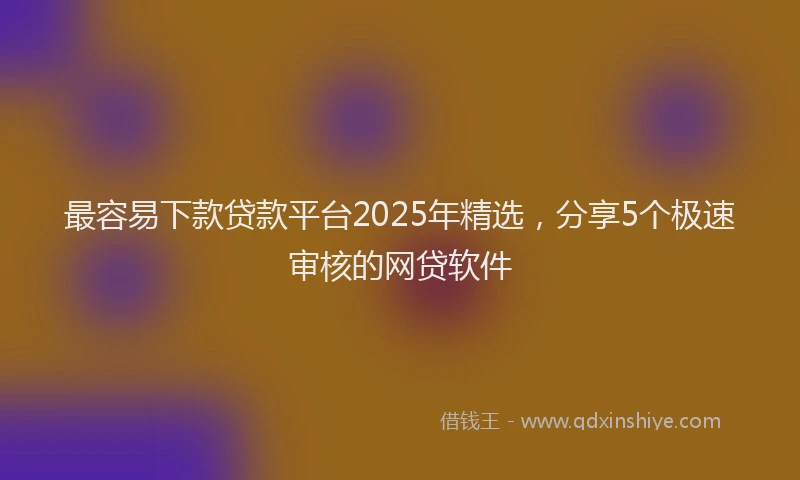 最容易下款贷款平台2025年精选，分享5个极速审核的网贷软件
