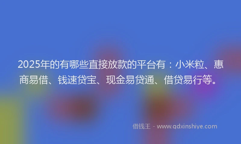2025年的有哪些直接放款的平台有：小米粒、惠商易借、钱速贷宝、现金易贷通、借贷易行等。