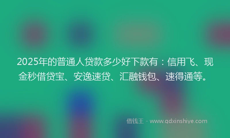 2025年的普通人贷款多少好下款有：信用飞、现金秒借贷宝、安逸速贷、汇融钱包、速得通等。