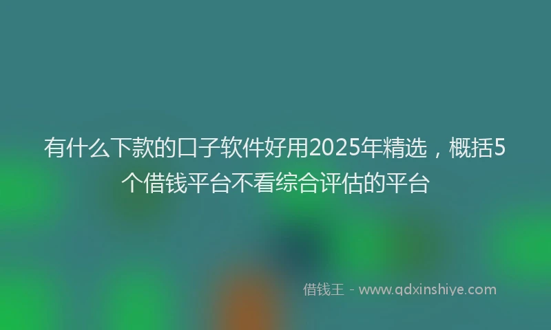 有什么下款的口子软件好用2025年精选，概括5个借钱平台不看综合评估的平台