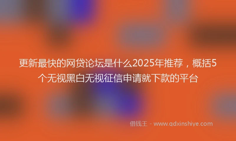 更新最快的网贷论坛是什么2025年推荐，概括5个无视黑白无视征信申请就下款的平台