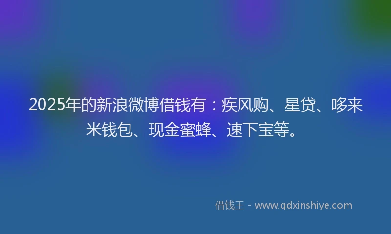 2025年的新浪微博借钱有：疾风购、星贷、哆来米钱包、现金蜜蜂、速下宝等。