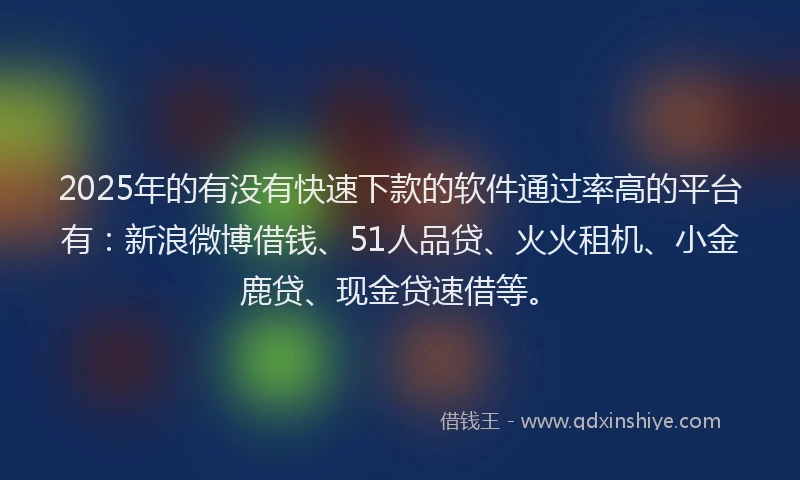 2025年的有没有快速下款的软件通过率高的平台有：新浪微博借钱、51人品贷、火火租机、小金鹿贷、现金贷速借等。