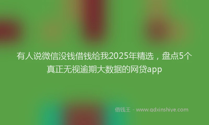 有人说微信没钱借钱给我2025年精选，盘点5个真正无视逾期大数据的网贷app