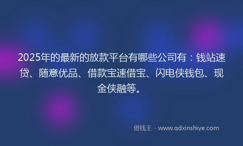 2025年的最新的放款平台有哪些公司有：钱站速贷、随意优品、借款宝速借宝、闪电侠钱包、现金侠融等。