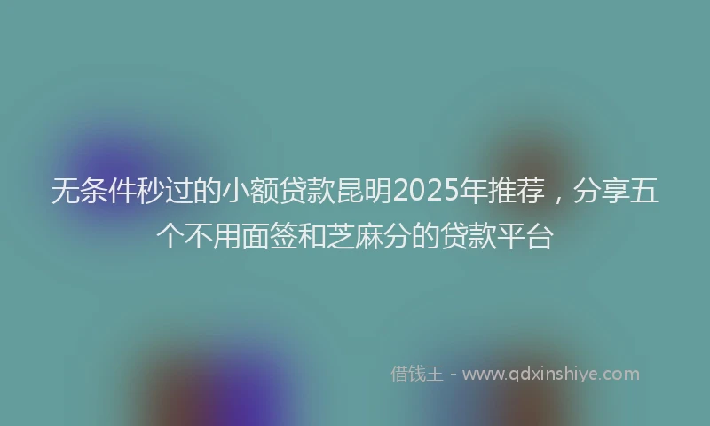 无条件秒过的小额贷款昆明2025年推荐，分享五个不用面签和芝麻分的贷款平台