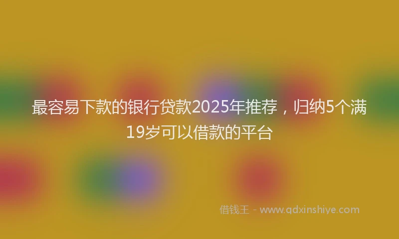 最容易下款的银行贷款2025年推荐，归纳5个满19岁可以借款的平台