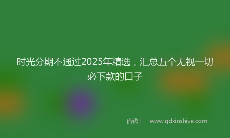 时光分期不通过2025年精选，汇总五个无视一切必下款的口子