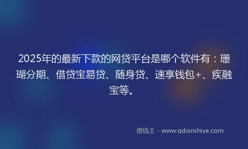2025年的最新下款的网贷平台是哪个软件有：珊瑚分期、借贷宝易贷、随身贷、速享钱包+、疾融宝等。