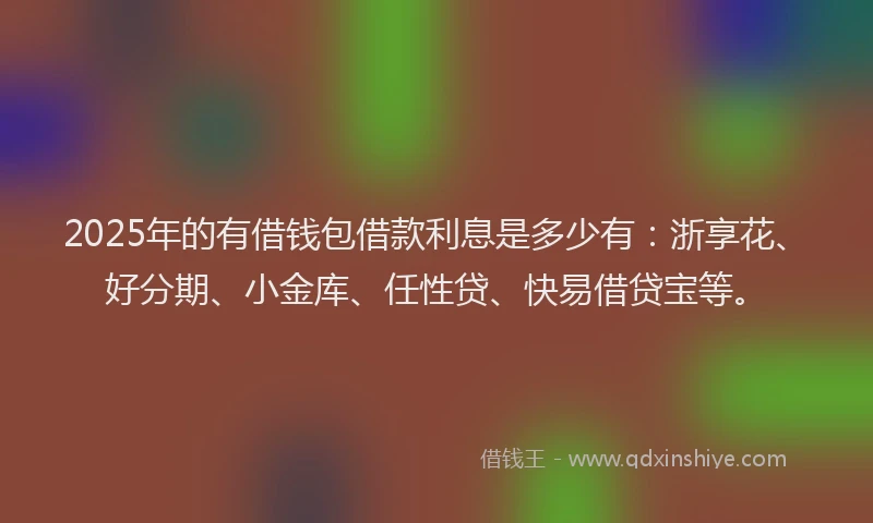 2025年的有借钱包借款利息是多少有：浙享花、好分期、小金库、任性贷、快易借贷宝等。