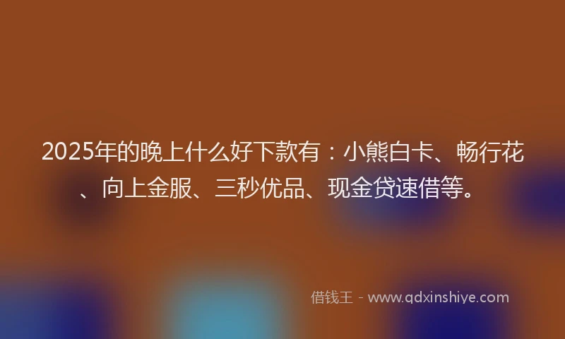 2025年的晚上什么好下款有：小熊白卡、畅行花、向上金服、三秒优品、现金贷速借等。