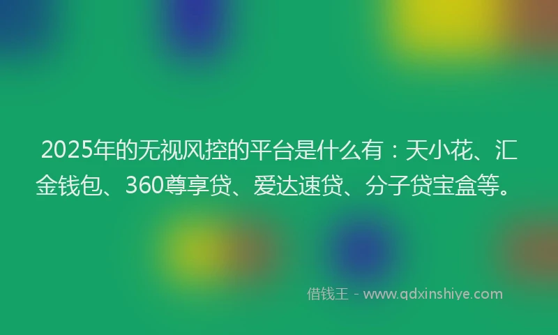 2025年的无视风控的平台是什么有：天小花、汇金钱包、360尊享贷、爱达速贷、分子贷宝盒等。