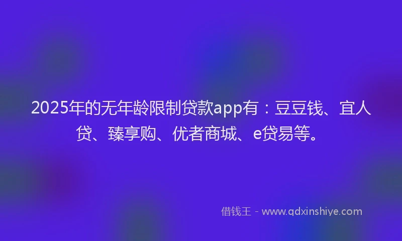 2025年的无年龄限制贷款app有：豆豆钱、宜人贷、臻享购、优者商城、e贷易等。