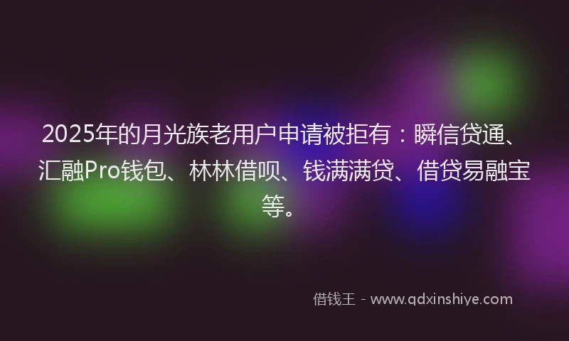 2025年的月光族老用户申请被拒有：瞬信贷通、汇融Pro钱包、林林借呗、钱满满贷、借贷易融宝等。