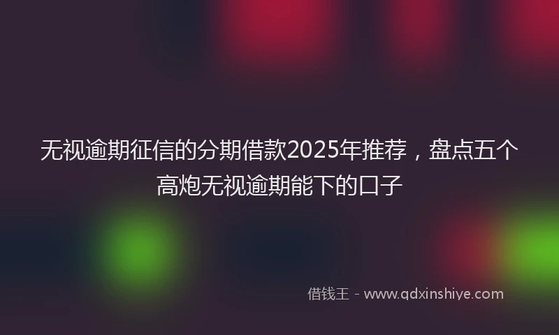 无视逾期征信的分期借款2025年推荐，盘点五个高炮无视逾期能下的口子
