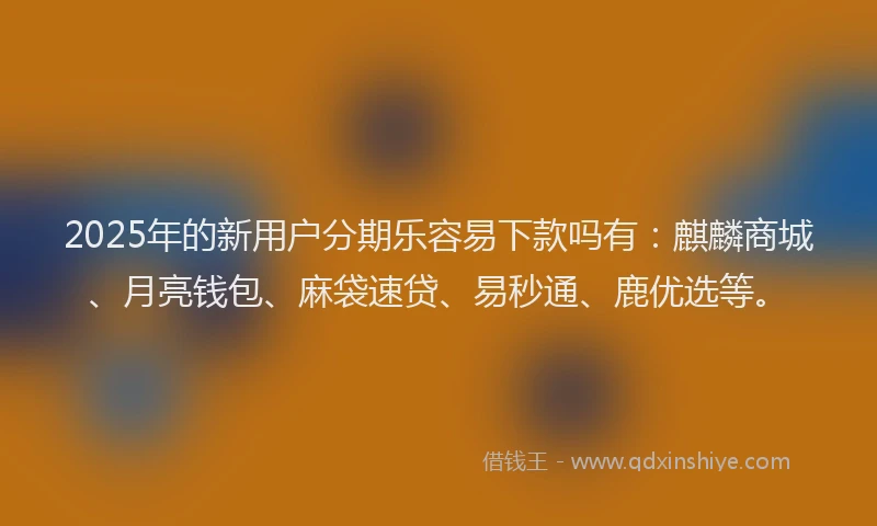2025年的新用户分期乐容易下款吗有：麒麟商城、月亮钱包、麻袋速贷、易秒通、鹿优选等。