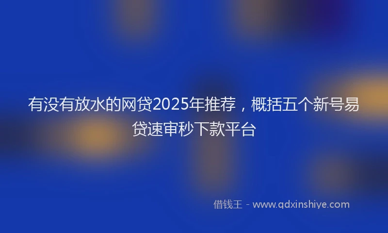 有没有放水的网贷2025年推荐，概括五个新号易贷速审秒下款平台