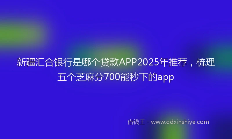 新疆汇合银行是哪个贷款APP2025年推荐，梳理五个芝麻分700能秒下的app
