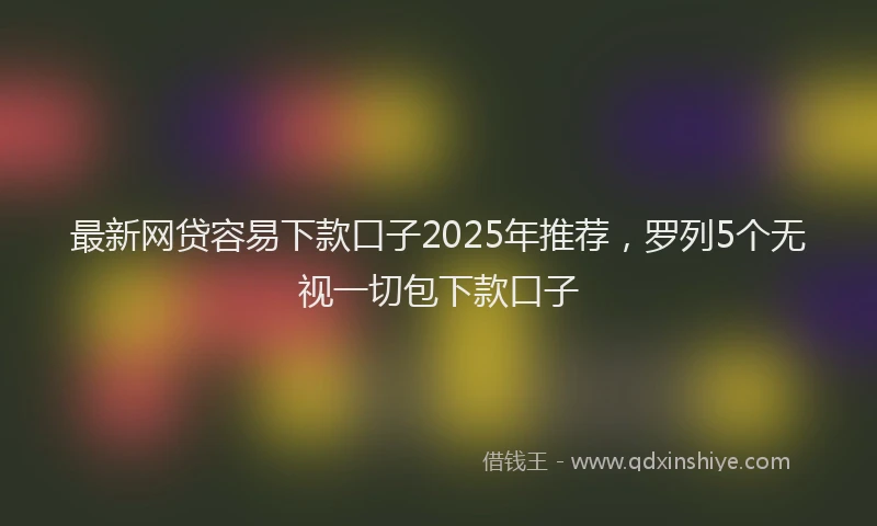 最新网贷容易下款口子2025年推荐，罗列5个无视一切包下款口子