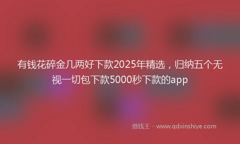 有钱花碎金几两好下款2025年精选，归纳五个无视一切包下款5000秒下款的app