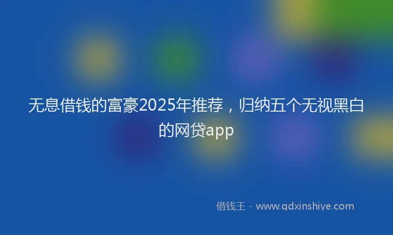 无息借钱的富豪2025年推荐，归纳五个无视黑白的网贷app