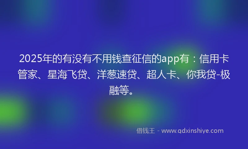 2025年的有没有不用钱查征信的app有：信用卡管家、星海飞贷、洋葱速贷、超人卡、你我贷-极融等。
