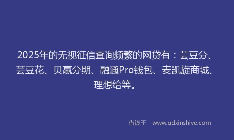 2025年的无视征信查询频繁的网贷有：芸豆分、芸豆花、贝赢分期、融通Pro钱包、麦凯旋商城、理想给等。