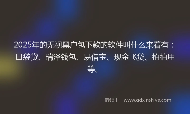 2025年的无视黑户包下款的软件叫什么来着有：口袋贷、瑞泽钱包、易借宝、现金飞贷、拍拍用等。