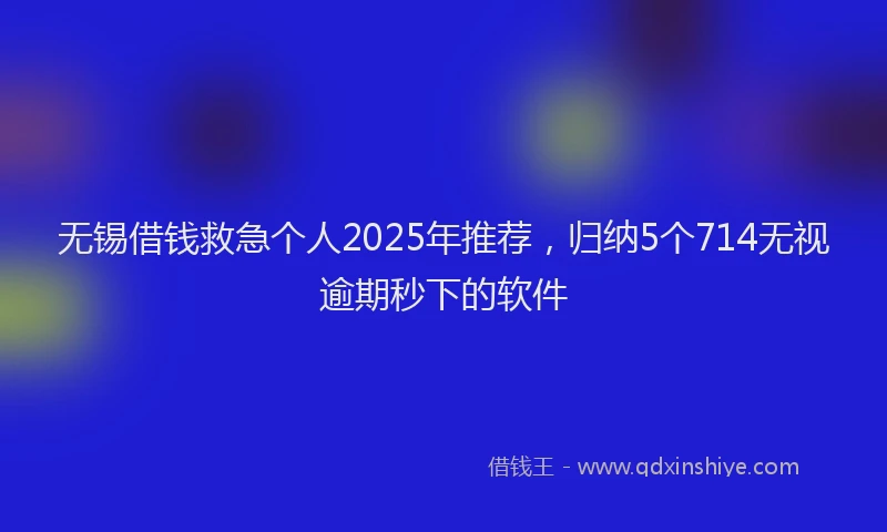 无锡借钱救急个人2025年推荐，归纳5个714无视逾期秒下的软件