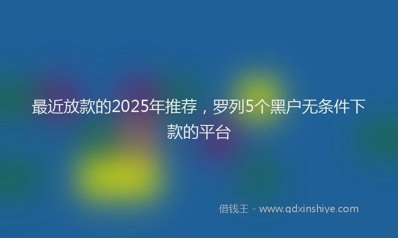 最近放款的2025年推荐，罗列5个黑户无条件下款的平台