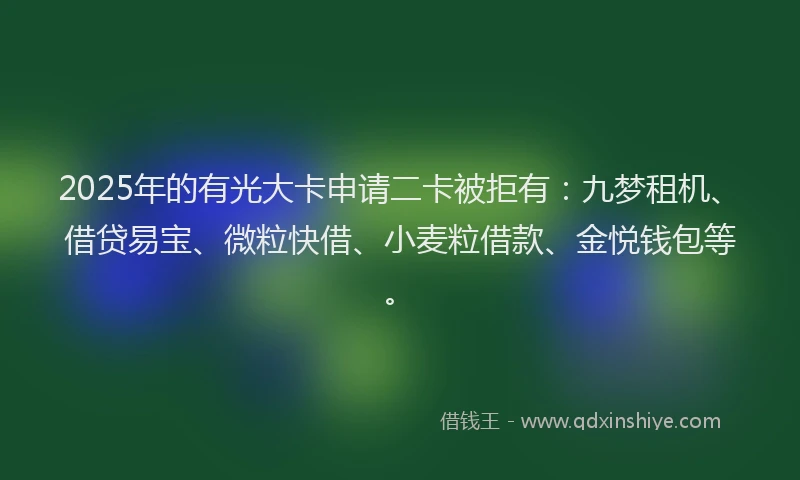 2025年的有光大卡申请二卡被拒有：九梦租机、借贷易宝、微粒快借、小麦粒借款、金悦钱包等。