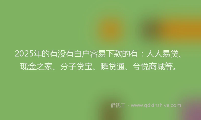 2025年的有没有白户容易下款的有：人人易贷、现金之家、分子贷宝、瞬贷通、兮悦商城等。