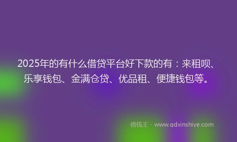 2025年的有什么借贷平台好下款的有：来租呗、乐享钱包、金满仓贷、优品租、便捷钱包等。