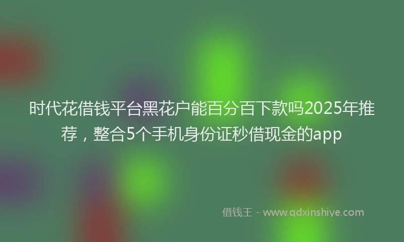 时代花借钱平台黑花户能百分百下款吗2025年推荐，整合5个手机身份证秒借现金的app
