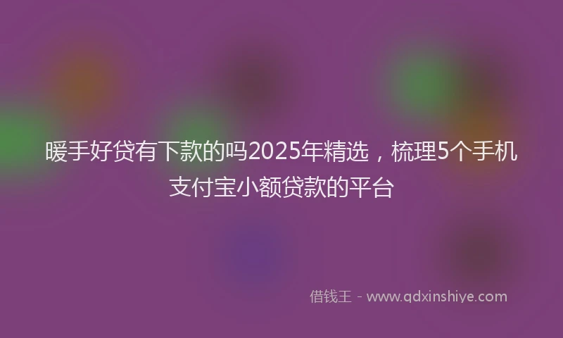 暖手好贷有下款的吗2025年精选，梳理5个手机支付宝小额贷款的平台