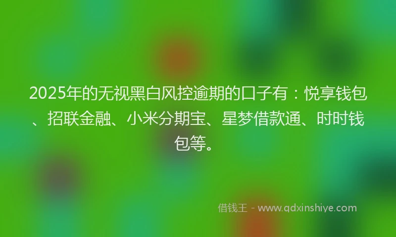 2025年的无视黑白风控逾期的口子有：悦享钱包、招联金融、小米分期宝、星梦借款通、时时钱包等。