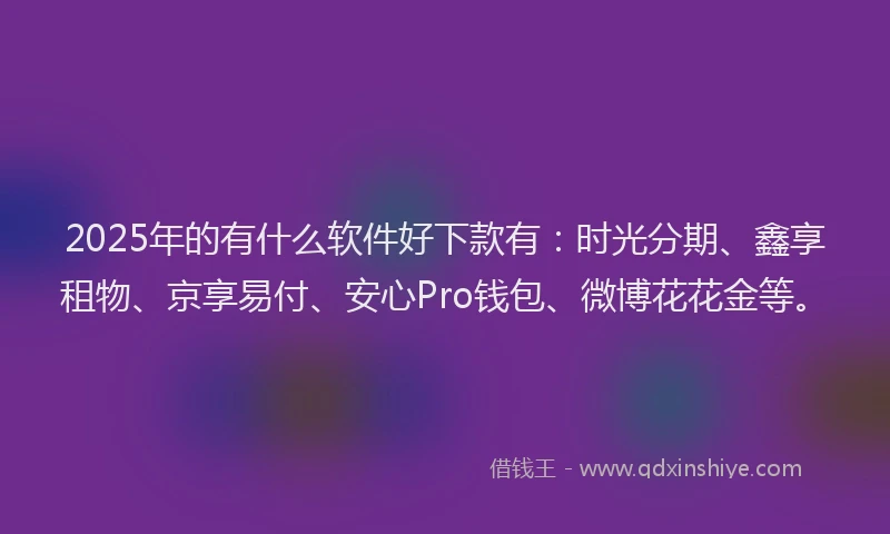 2025年的有什么软件好下款有：时光分期、鑫享租物、京享易付、安心Pro钱包、微博花花金等。