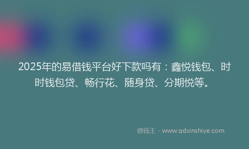 2025年的易借钱平台好下款吗有：鑫悦钱包、时时钱包贷、畅行花、随身贷、分期悦等。
