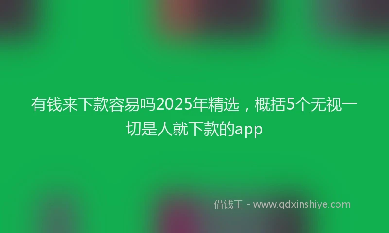 有钱来下款容易吗2025年精选，概括5个无视一切是人就下款的app