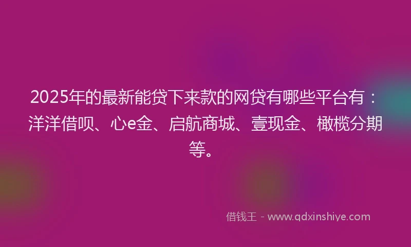 2025年的最新能贷下来款的网贷有哪些平台有：洋洋借呗、心e金、启航商城、壹现金、橄榄分期等。