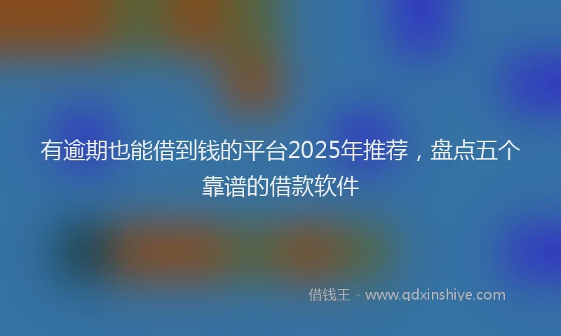 有逾期也能借到钱的平台2025年推荐，盘点五个靠谱的借款软件