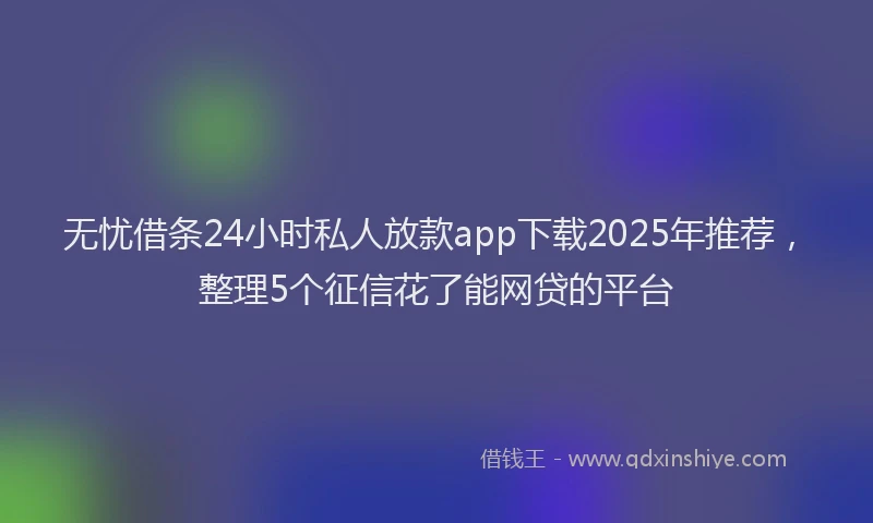 无忧借条24小时私人放款app下载2025年推荐，整理5个征信花了能网贷的平台