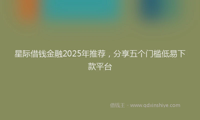 星际借钱金融2025年推荐，分享五个门槛低易下款平台