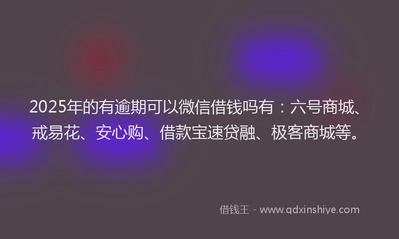 2025年的有逾期可以微信借钱吗有：六号商城、戒易花、安心购、借款宝速贷融、极客商城等。