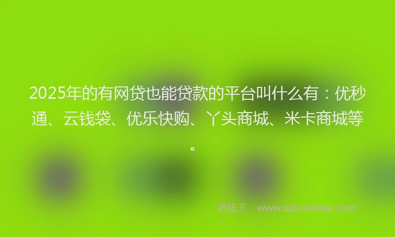 2025年的有网贷也能贷款的平台叫什么有：优秒通、云钱袋、优乐快购、丫头商城、米卡商城等。