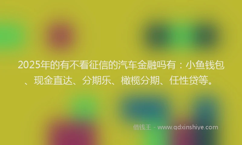 2025年的有不看征信的汽车金融吗有：小鱼钱包、现金直达、分期乐、橄榄分期、任性贷等。