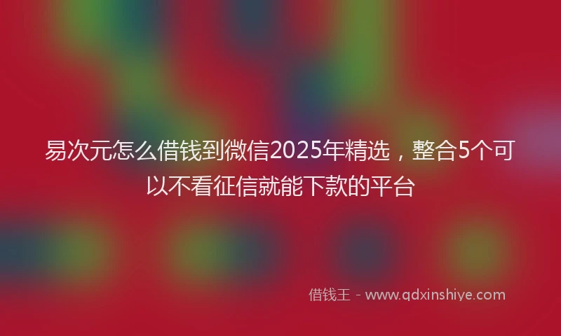 易次元怎么借钱到微信2025年精选，整合5个可以不看征信就能下款的平台
