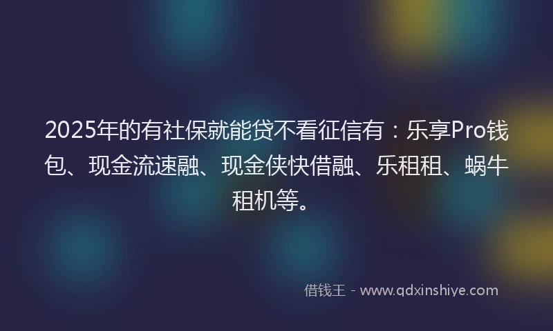 2025年的有社保就能贷不看征信有：乐享Pro钱包、现金流速融、现金侠快借融、乐租租、蜗牛租机等。