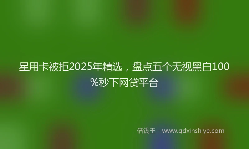 星用卡被拒2025年精选，盘点五个无视黑白100%秒下网贷平台